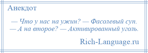 
    — Что у нас на ужин? — Фасолевый суп. — А на второе? — Активированный уголь.