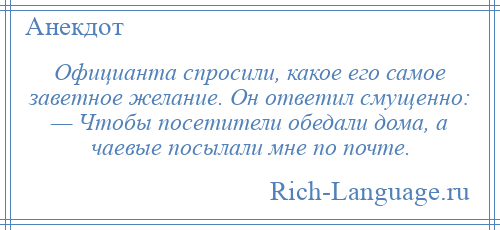 
    Официанта спросили, какое его самое заветное желание. Он ответил смущенно: — Чтобы посетители обедали дома, а чаевые посылали мне по почте.