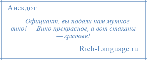 
    — Официант, вы подали нам мутное вино! — Вино прекрасное, а вот стаканы — грязные!