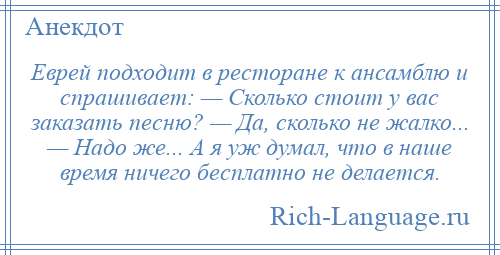 
    Еврей подходит в ресторане к ансамблю и спрашивает: — Сколько стоит у вас заказать песню? — Да, сколько не жалко... — Надо же... А я уж думал, что в наше время ничего бесплатно не делается.