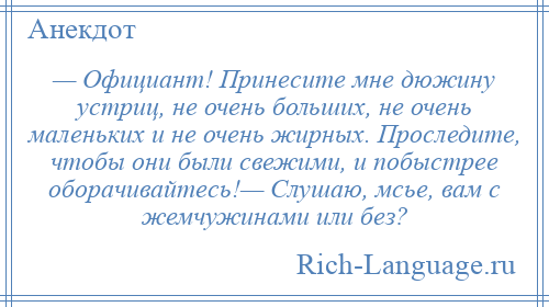 
    — Официант! Принесите мне дюжину устриц, не очень больших, не очень маленьких и не очень жирных. Проследите, чтобы они были свежими, и побыстрее оборачивайтесь!— Слушаю, мсье, вам с жемчужинами или без?