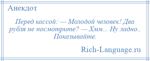 
    Перед кассой: — Молодой человек! Два рубля не посмотрите? — Хмм... Ну ладно.. Показывайте.