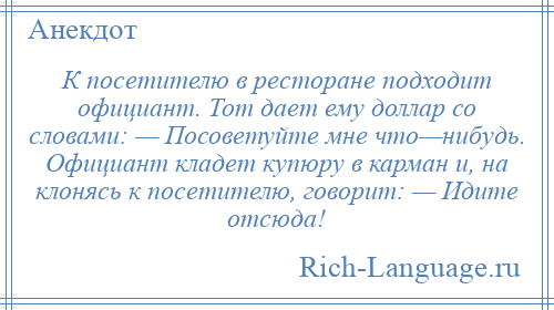 
    К посетителю в ресторане подходит официант. Тот дает ему доллар со словами: — Посоветуйте мне что—нибудь. Официант кладет купюру в карман и, на клонясь к посетителю, говорит: — Идите отсюда!