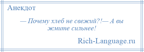 
    — Почему хлеб не свежий?!— А вы жмите сильнее!