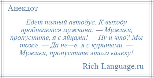 
    Едет полный автобус. К выходу пробивается мужчина: — Мужики, пропустите, я с яйцами! — Ну и что? Мы тоже. — Да не—е, я с куриными. — Мужики, пропустите этого калеку!
