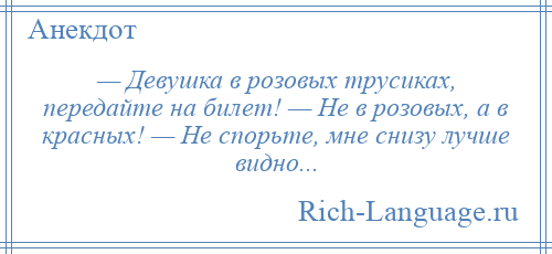 
    — Девушка в розовых трусиках, передайте на билет! — He в розовых, а в красных! — Hе спорьте, мне снизу лучше видно...