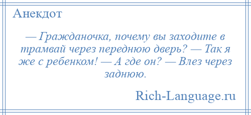 
    — Гражданочка, почему вы заходите в трамвай через переднюю дверь? — Так я же с ребенком! — А где он? — Влез через заднюю.