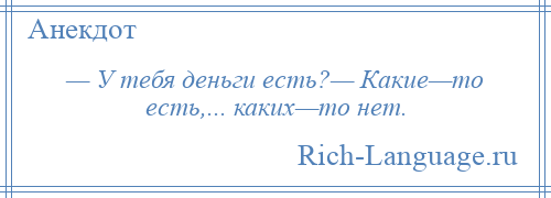 
    — У тебя деньги есть?— Какие—то есть,... каких—то нет.