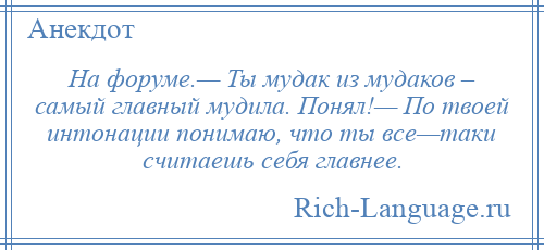
    На форуме.— Ты мудак из мудаков – самый главный мудила. Понял!— По твоей интонации понимаю, что ты все—таки считаешь себя главнее.