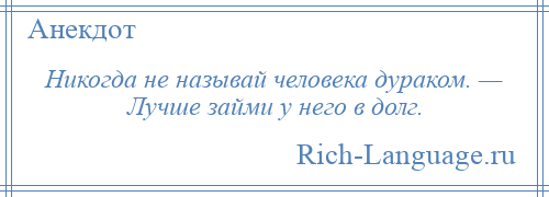 
    Никогда не называй человека дураком. — Лучше займи у него в долг.