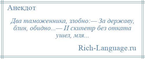 
    Два таможенника, злобно:— За державу, блин, обидно...— И скипетр без отката ушел, мля...