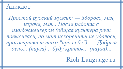 
    Простой русский мужик: — Здорово, мля, короче, мля... После работы с имиджмейкером (общая культура речи повысилась, но мат искоренить не удалось, проговаривает тихо про себя ): — Добрый день... (пауза)... буду краток... (пауза)...