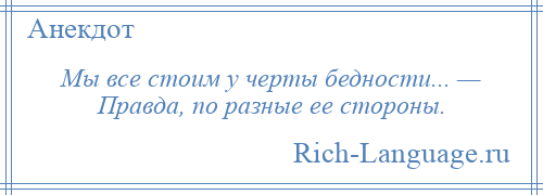 
    Мы все стоим у черты бедности... — Правда, по разные ее стороны.