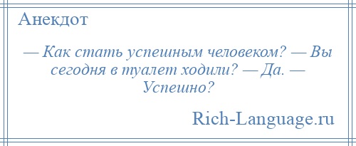 
    — Как стать успешным человеком? — Вы сегодня в туалет ходили? — Да. — Успешно?