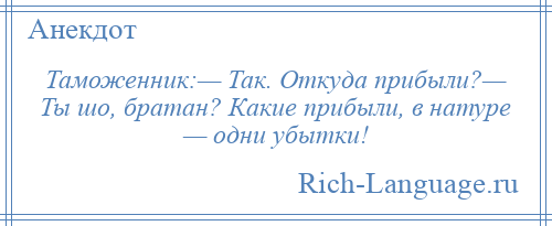 
    Таможенник:— Так. Откуда прибыли?— Ты шо, братан? Какие прибыли, в натуре — одни убытки!