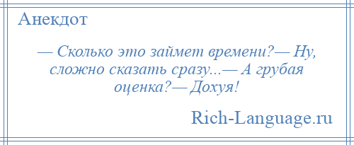 
    — Сколько это займет времени?— Ну, сложно сказать сразу...— А грубая оценка?— Дохуя!