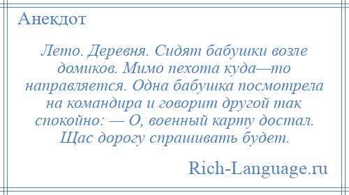 
    Лето. Деревня. Сидят бабушки возле домиков. Мимо пехота куда—то направляется. Одна бабушка посмотрела на командира и говорит другой так спокойно: — О, военный карту достал. Щас дорогу спрашивать будет.