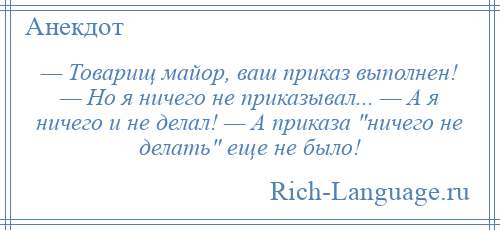 
    — Товарищ майор, ваш приказ выполнен! — Но я ничего не приказывал... — А я ничего и не делал! — А приказа ничего не делать еще не было!