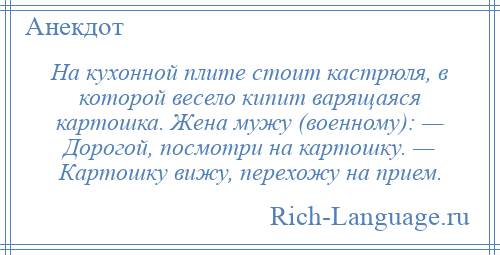 
    На кухонной плите стоит кастрюля, в которой весело кипит варящаяся картошка. Жена мужу (военному): — Дорогой, посмотри на картошку. — Картошку вижу, перехожу на прием.