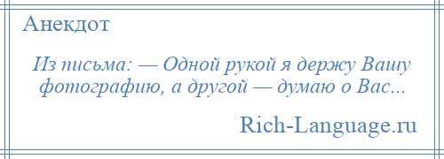 
    Из письма: — Одной рукой я держу Вашу фотографию, а другой — думаю о Вас...