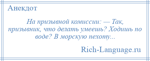 
    На призывной комиссии: — Так, призывник, что делать умеешь? Ходишь по воде? В морскую пехоту...