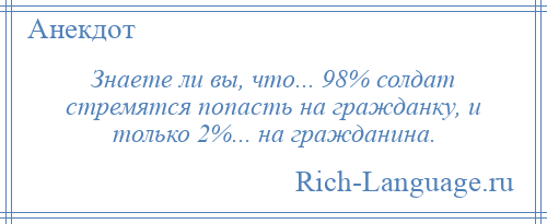 
    Знаете ли вы, что... 98% солдат стремятся попасть на гражданку, и только 2%... на гражданина.