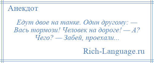 
    Едут двое на танке. Один другому: — Вась тормози! Человек на дороге! — А? Чего? — Забей, проехали...