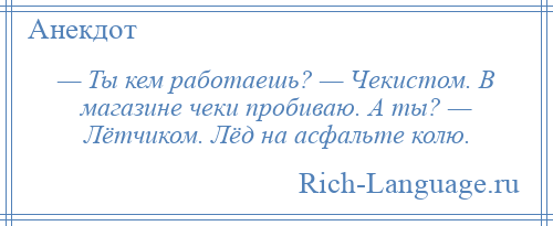 
    — Ты кем работаешь? — Чекистом. В магазине чеки пробиваю. А ты? — Лётчиком. Лёд на асфальте колю.