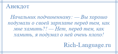 
    Начальник подчиненному: — Вы хорошо подумали о своей зарплате перед тем, как мне хамить?! — Нет, перед тем, как хамить, я подумал о ней очень плохо!