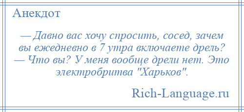 
    — Давно вас хочу спросить, сосед, зачем вы ежедневно в 7 утра включаете дрель? — Что вы? У меня вообще дрели нет. Это электробритва Харьков .