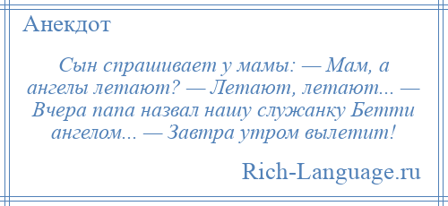 
    Сын спpашивает y мамы: — Мам, а ангелы летают? — Летают, летают... — Вчеpа папа назвал нашу служанку Бетти ангелом... — Завтpа утpом вылетит!