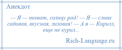 
    — Я — томат, солнцу рад! — Я — слива садовая, вкусная, лиловая! — А я — Кирилл, еще не курил...