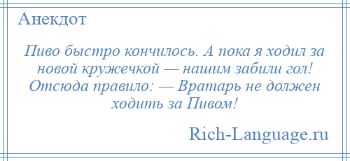
    Пиво быстро кончилось. А пока я ходил за новой кружечкой — нашим забили гол! Отсюда правило: — Вратарь не должен ходить за Пивом!