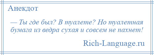 
    — Ты где был? В туалете? Но туалетная бумага из ведра сухая и совсем не пахнет!