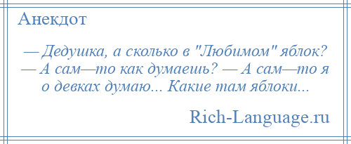 
    — Дедушка, а сколько в Любимом яблок? — А сам—то как думаешь? — А сам—то я о девках думаю... Какие там яблоки...