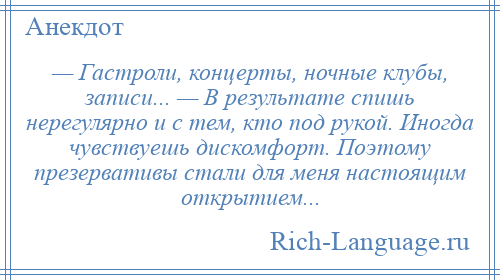 
    — Гастроли, концерты, ночные клубы, записи... — В результате спишь нерегулярно и с тем, кто под рукой. Иногда чувствуешь дискомфорт. Поэтому презервативы стали для меня настоящим открытием...