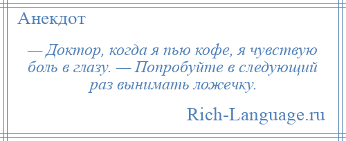 
    — Доктор, когда я пью кофе, я чувствую боль в глазу. — Попробуйте в следующий раз вынимать ложечку.