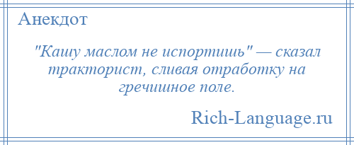 
     Кашу маслом не испортишь — сказал тракторист, сливая отработку на гречишное поле.