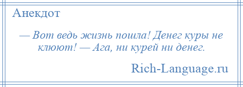 
    — Вот ведь жизнь пошла! Денег куры не клюют! — Ага, ни курей ни денег.