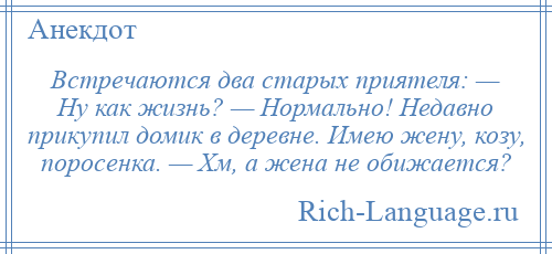 
    Встречаются два старых приятеля: — Ну как жизнь? — Нормально! Недавно прикупил домик в деревне. Имею жену, козу, поросенка. — Хм, а жена не обижается?