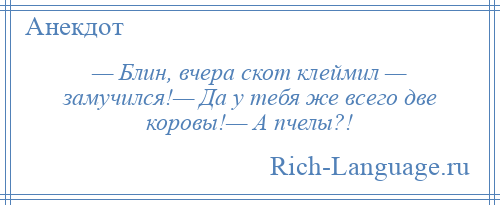 
    — Блин, вчера скот клеймил — замучился!— Да у тебя же всего две коровы!— А пчелы?!