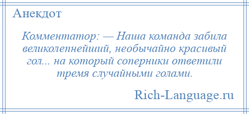 
    Комментатор: — Наша команда забила великолепнейший, необычайно красивый гол... на который соперники ответили тремя случайными голами.