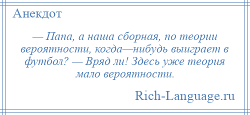 
    — Папа, а наша сборная, по теории вероятности, когда—нибудь выиграет в футбол? — Вряд ли! Здесь уже теория мало вероятности.