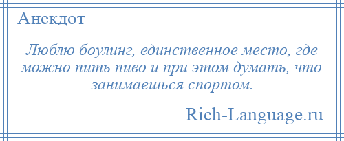 
    Люблю боулинг, единственное место, где можно пить пиво и при этом думать, что занимаешься спортом.