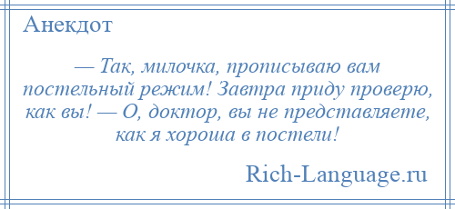 
    — Так, милочка, прописываю вам постельный режим! Завтра приду проверю, как вы! — О, доктор, вы не представляете, как я хороша в постели!