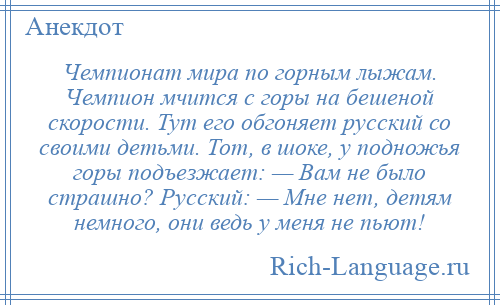 
    Чемпионат мира по горным лыжам. Чемпион мчится с горы на бешеной скорости. Тут его обгоняет русский со своими детьми. Тот, в шоке, у подножья горы подъезжает: — Вам не было страшно? Русский: — Мне нет, детям немного, они ведь у меня не пьют!