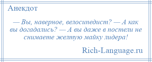 
    — Вы, наверное, велосипедист? — А как вы догадались? — А вы даже в постели не снимаете желтую майку лидера!