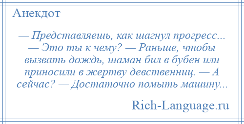 
    — Представляешь, как шагнул прогресс... — Это ты к чему? — Раньше, чтобы вызвать дождь, шаман бил в бубен или приносили в жертву девственниц. — А сейчас? — Достаточно помыть машину...