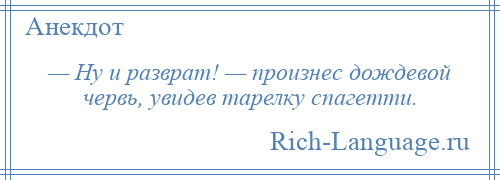 
    — Ну и разврат! — произнес дождевой червь, увидев тарелку спагетти.