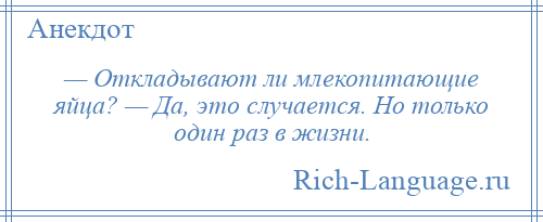 
    — Откладывают ли млекопитающие яйца? — Да, это случается. Но только один раз в жизни.